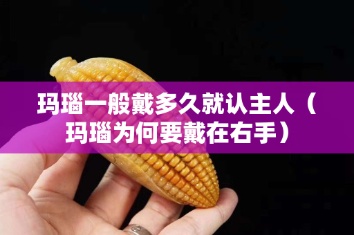 玛瑙一般戴多久就认主人（玛瑙为何要戴在右手）