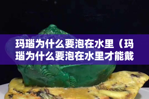 玛瑙为什么要泡在水里（玛瑙为什么要泡在水里才能戴）