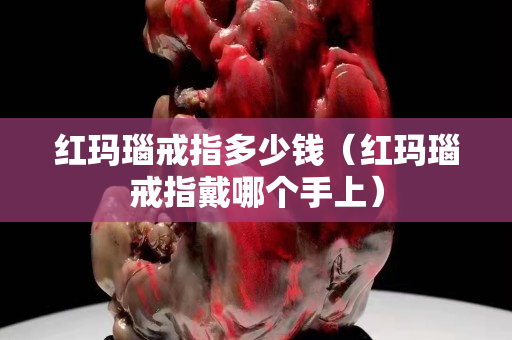 红玛瑙戒指多少钱（红玛瑙戒指戴哪个手上）