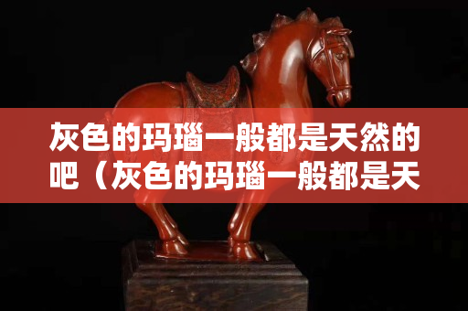 灰色的玛瑙一般都是天然的吧（灰色的玛瑙一般都是天然的吧对吗）