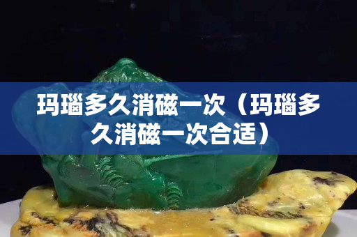 玛瑙多久消磁一次（玛瑙多久消磁一次合适）