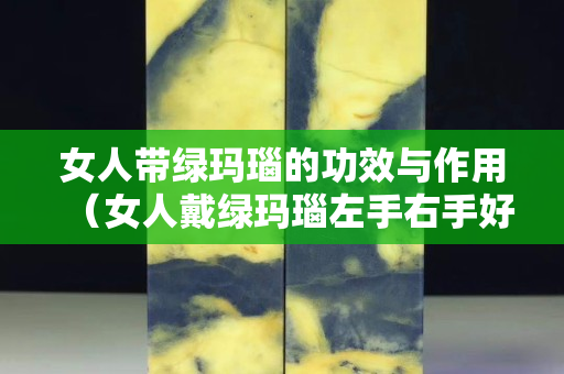 女人带绿玛瑙的功效与作用（女人戴绿玛瑙左手右手好）