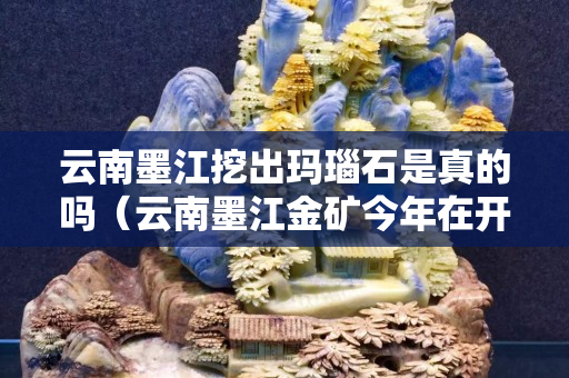 云南墨江挖出玛瑙石是真的吗（云南墨江金矿今年在开采吗）