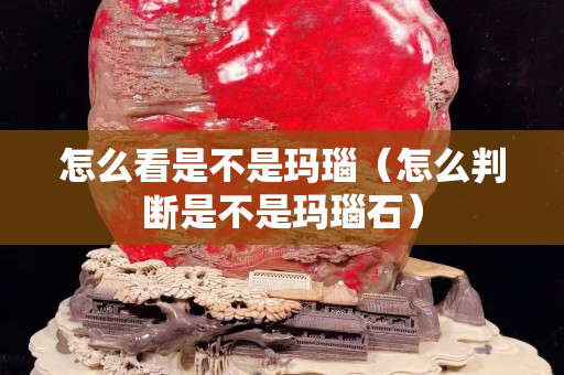 怎么看是不是玛瑙（怎么判断是不是玛瑙石）