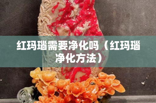 红玛瑙需要净化吗（红玛瑙净化方法）