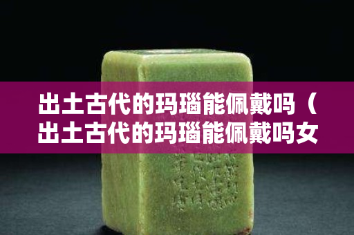 出土古代的玛瑙能佩戴吗（出土古代的玛瑙能佩戴吗女）