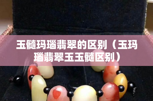 玉髓玛瑙翡翠的区别（玉玛瑙翡翠玉玉髓区别）