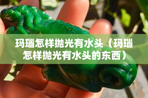 玛瑙怎样抛光有水头（玛瑙怎样抛光有水头的东西）