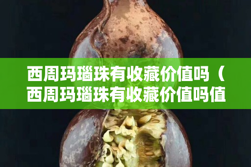 西周玛瑙珠有收藏价值吗（西周玛瑙珠有收藏价值吗值钱吗）