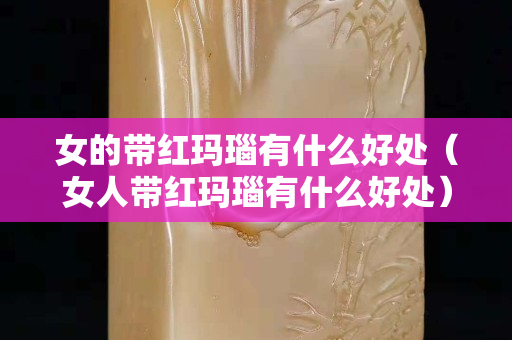 女的带红玛瑙有什么好处（女人带红玛瑙有什么好处）