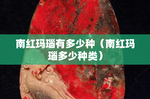 南红玛瑙有多少种（南红玛瑙多少种类）