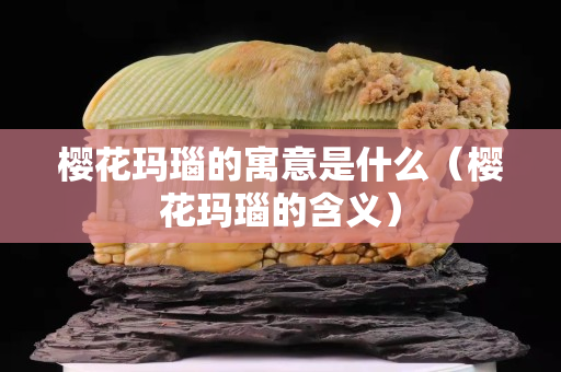 樱花玛瑙的寓意是什么（樱花玛瑙的含义）
