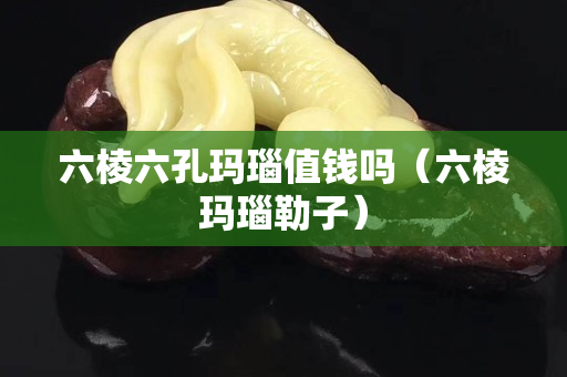 六棱六孔玛瑙值钱吗（六棱玛瑙勒子）