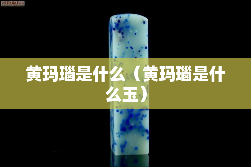 黄玛瑙是什么（黄玛瑙是什么玉）