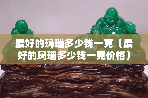 最好的玛瑙多少钱一克（最好的玛瑙多少钱一克价格）