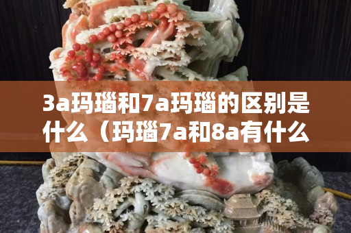 3a玛瑙和7a玛瑙的区别是什么（玛瑙7a和8a有什么区别）