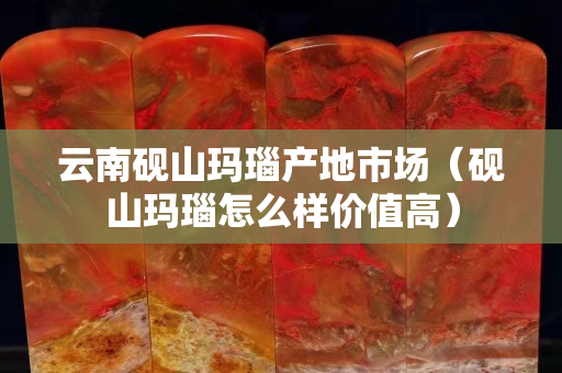云南砚山玛瑙产地市场（砚山玛瑙怎么样价值高）