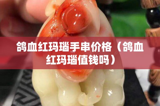 鸽血红玛瑙手串价格（鸽血红玛瑙值钱吗）