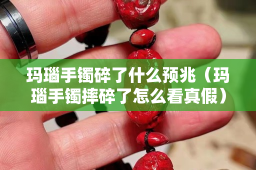 玛瑙手镯碎了什么预兆（玛瑙手镯摔碎了怎么看真假）