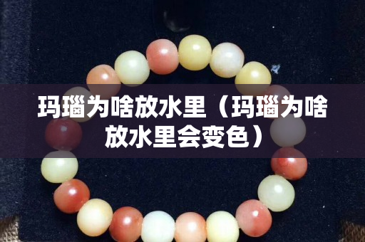 玛瑙为啥放水里（玛瑙为啥放水里会变色）