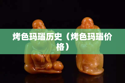 烤色玛瑙历史（烤色玛瑙价格）