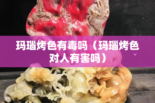 玛瑙烤色有毒吗（玛瑙烤色对人有害吗）