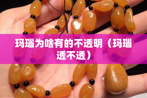 玛瑙为啥有的不透明（玛瑙透不透）