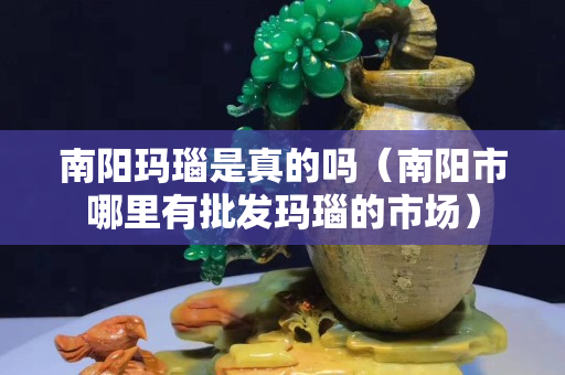 南阳玛瑙是真的吗（南阳市哪里有批发玛瑙的市场）