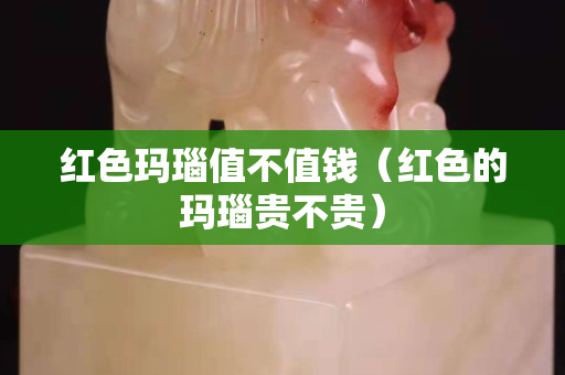 红色玛瑙值不值钱（红色的玛瑙贵不贵）