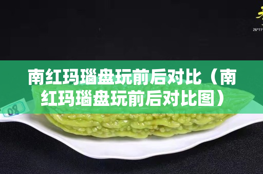 南红玛瑙盘玩前后对比（南红玛瑙盘玩前后对比图）