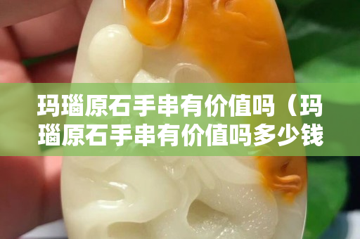 玛瑙原石手串有价值吗（玛瑙原石手串有价值吗多少钱）