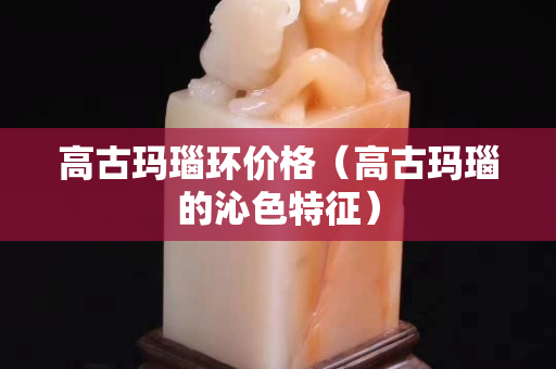 高古玛瑙环价格（高古玛瑙的沁色特征）