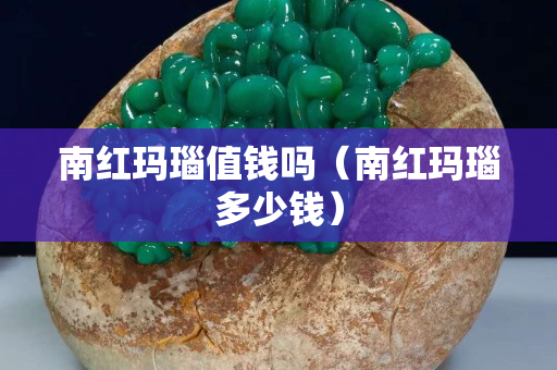 南红玛瑙值钱吗（南红玛瑙多少钱）
