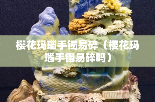 樱花玛瑙手镯易碎（樱花玛瑙手镯易碎吗）