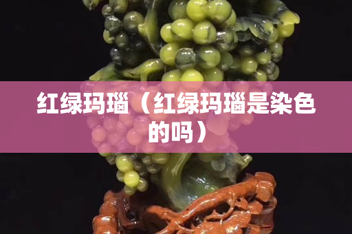 红绿玛瑙（红绿玛瑙是染色的吗）
