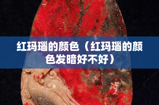 红玛瑙的颜色（红玛瑙的颜色发暗好不好）