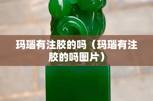 玛瑙有注胶的吗（玛瑙有注胶的吗图片）