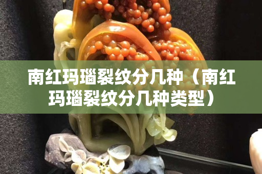 南红玛瑙裂纹分几种（南红玛瑙裂纹分几种类型）