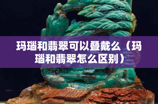 玛瑙和翡翠可以叠戴么（玛瑙和翡翠怎么区别）