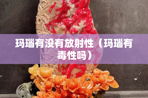 玛瑙有没有放射性（玛瑙有毒性吗）