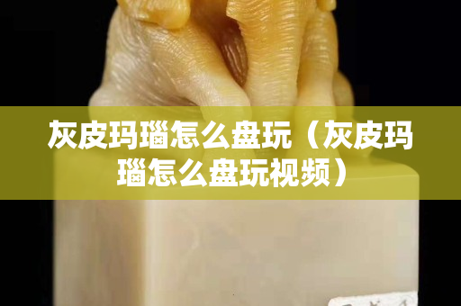 灰皮玛瑙怎么盘玩（灰皮玛瑙怎么盘玩视频）
