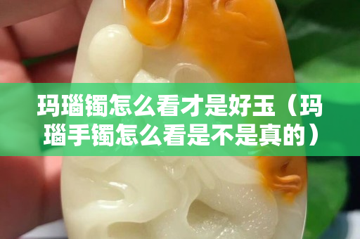 玛瑙镯怎么看才是好玉（玛瑙手镯怎么看是不是真的）