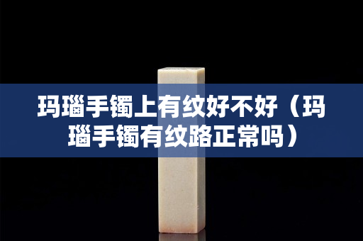 玛瑙手镯上有纹好不好（玛瑙手镯有纹路正常吗）
