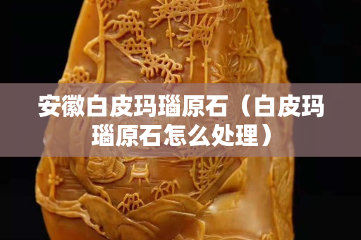安徽白皮玛瑙原石（白皮玛瑙原石怎么处理）