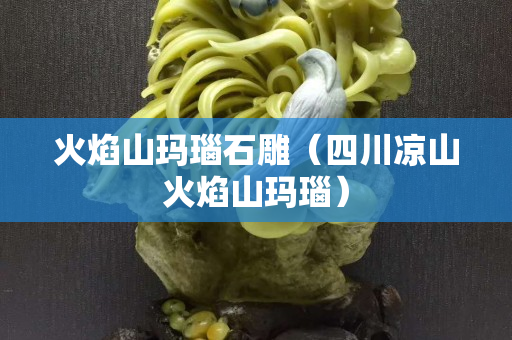 火焰山玛瑙石雕（四川凉山火焰山玛瑙）