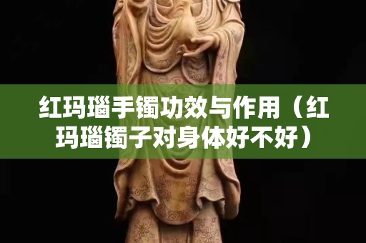 红玛瑙手镯功效与作用（红玛瑙镯子对身体好不好）