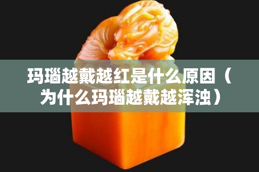玛瑙越戴越红是什么原因（为什么玛瑙越戴越浑浊）