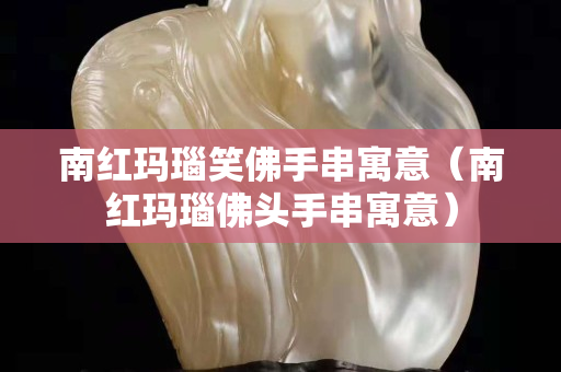 南红玛瑙笑佛手串寓意（南红玛瑙佛头手串寓意）