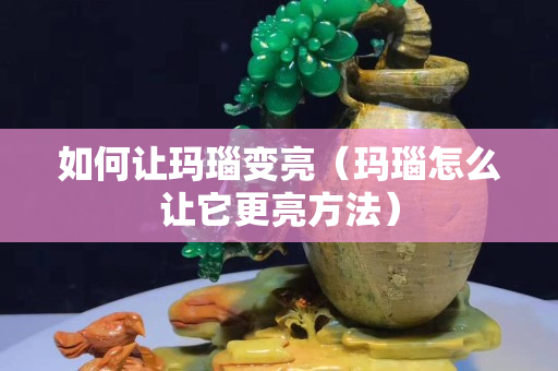 如何让玛瑙变亮（玛瑙怎么让它更亮方法）