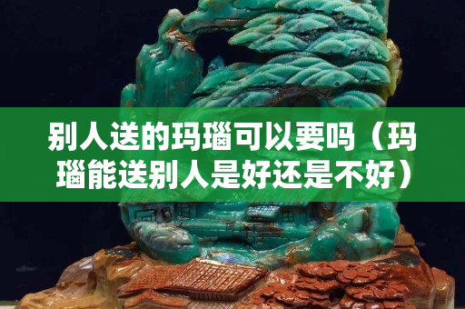 别人送的玛瑙可以要吗（玛瑙能送别人是好还是不好）